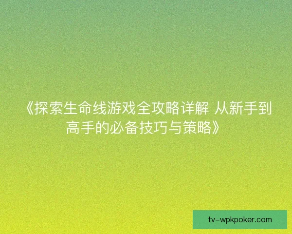 《探索生命线游戏全攻略详解 从新手到高手的必备技巧与策略》