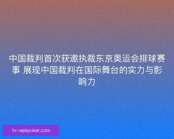 中国裁判首次获邀执裁东京奥运会排球赛事 展现中国裁判在国际舞台的实力与影响力