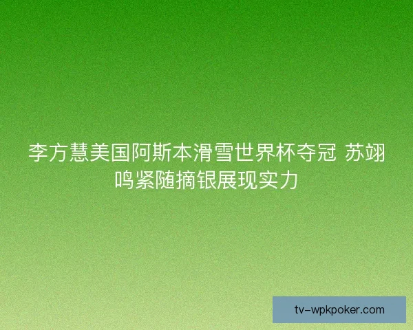 李方慧美国阿斯本滑雪世界杯夺冠 苏翊鸣紧随摘银展现实力