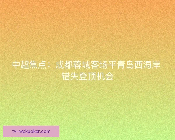 中超焦点：成都蓉城客场平青岛西海岸 错失登顶机会