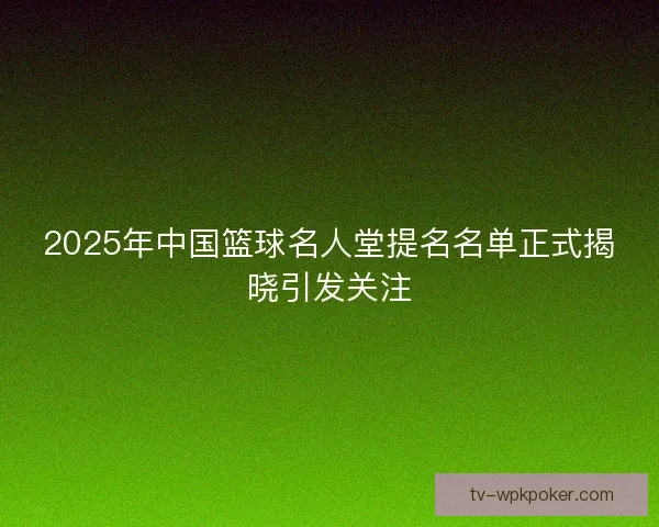 2025年中国篮球名人堂提名名单正式揭晓引发关注