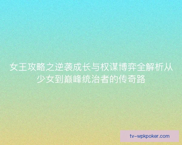 女王攻略之逆袭成长与权谋博弈全解析从少女到巅峰统治者的传奇路